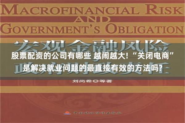 股票配资的公司有哪些 越闹越大! “关闭电商”是解决就业问题的最直接有效的方法吗?