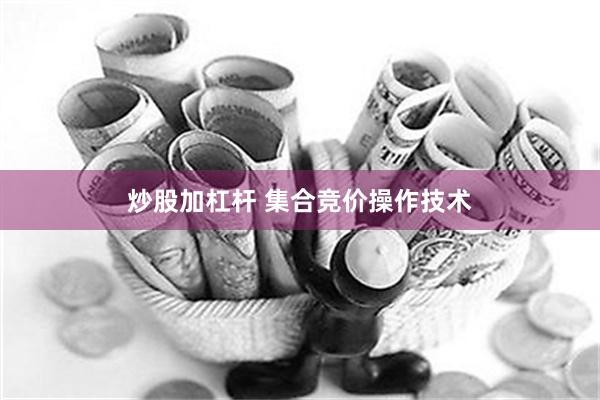 炒股加杠杆 集合竞价操作技术