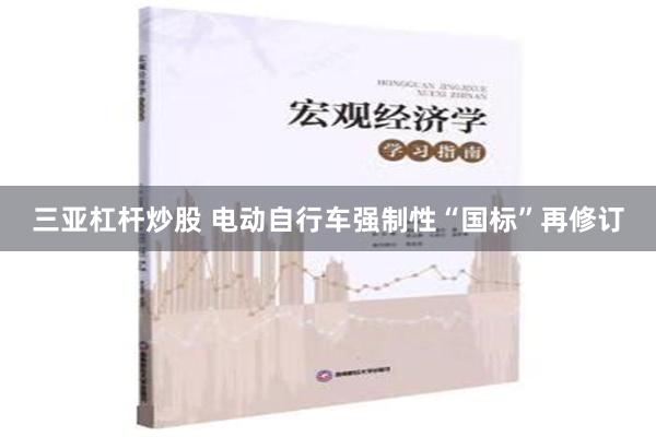 三亚杠杆炒股 电动自行车强制性“国标”再修订