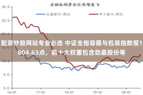 配资炒股网站专业必选 中证全指容器与包装指数报1804.63点，前十大权重包含劲嘉股份等