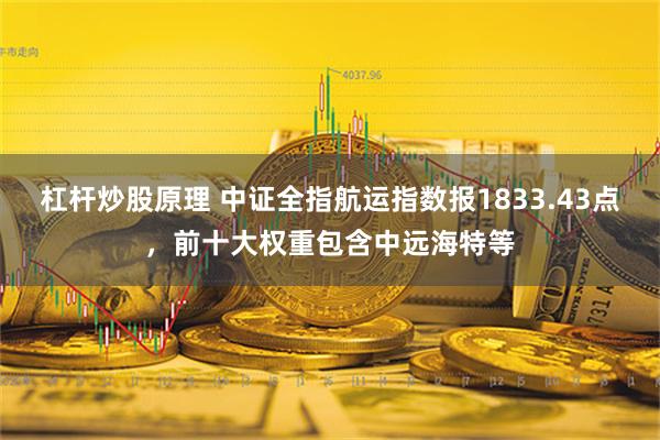 杠杆炒股原理 中证全指航运指数报1833.43点，前十大权重包含中远海特等