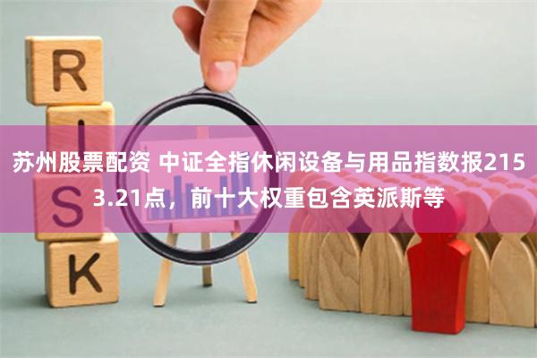 苏州股票配资 中证全指休闲设备与用品指数报2153.21点，前十大权重包含英派斯等