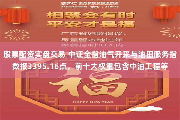 股票配资实盘交易 中证全指油气开采与油田服务指数报3395.16点，前十大权重包含中油工程等