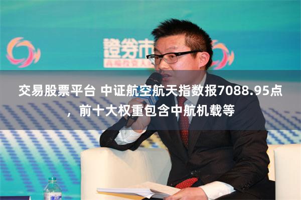 交易股票平台 中证航空航天指数报7088.95点，前十大权重包含中航机载等