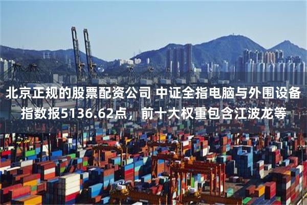 北京正规的股票配资公司 中证全指电脑与外围设备指数报5136.62点，前十大权重包含江波龙等