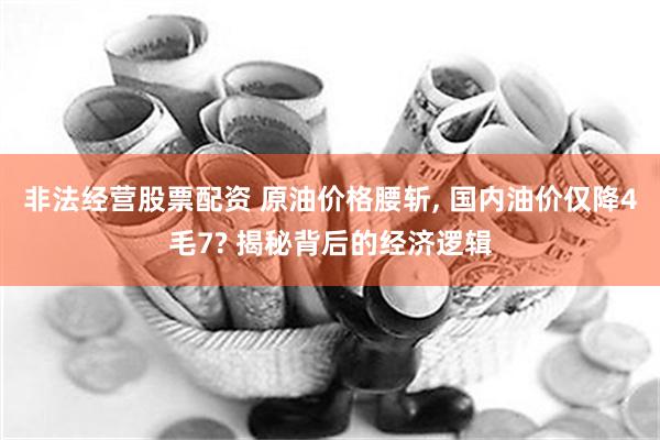 非法经营股票配资 原油价格腰斩, 国内油价仅降4毛7? 揭秘背后的经济逻辑
