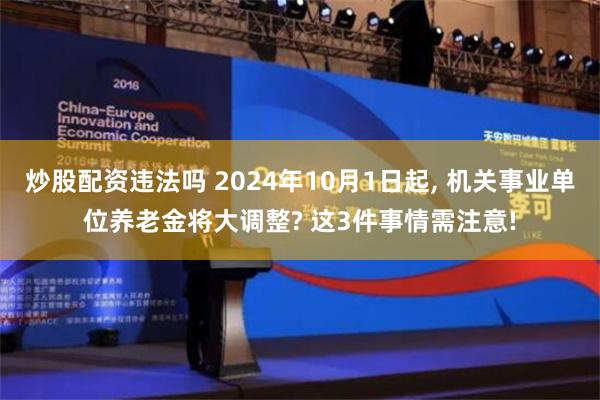 炒股配资违法吗 2024年10月1日起, 机关事业单位养老金将大调整? 这3件事情需注意!