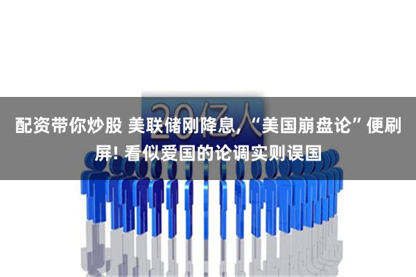配资带你炒股 美联储刚降息, “美国崩盘论”便刷屏! 看似爱国的论调实则误国