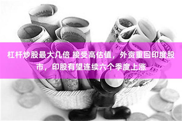 杠杆炒股最大几倍 接受高估值，外资重回印度股市，印股有望连续六个季度上涨