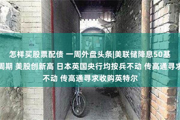 怎样买股票配债 一周外盘头条|美联储降息50基点开启宽松周期 美股创新高 日本英国央行均按兵不动 传高通寻求收购英特尔