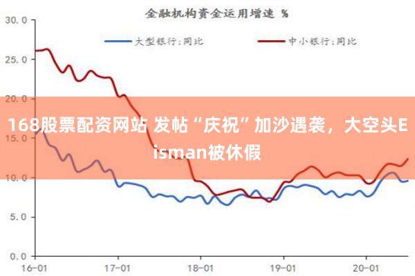 168股票配资网站 发帖“庆祝”加沙遇袭，大空头Eisman被休假