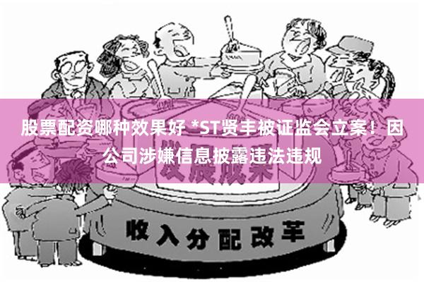 股票配资哪种效果好 *ST贤丰被证监会立案！因公司涉嫌信息披露违法违规