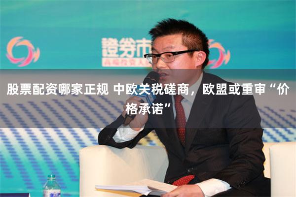 股票配资哪家正规 中欧关税磋商，欧盟或重审“价格承诺”