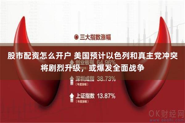 股市配资怎么开户 美国预计以色列和真主党冲突将剧烈升级，或爆发全面战争