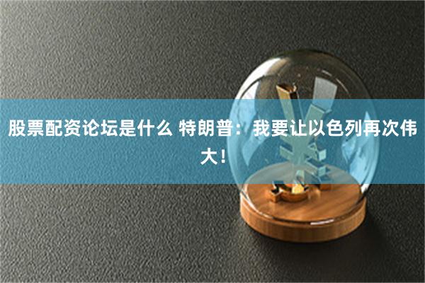 股票配资论坛是什么 特朗普：我要让以色列再次伟大！