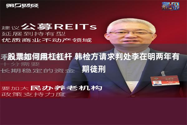 股票如何用杠杠杆 韩检方请求判处李在明两年有期徒刑
