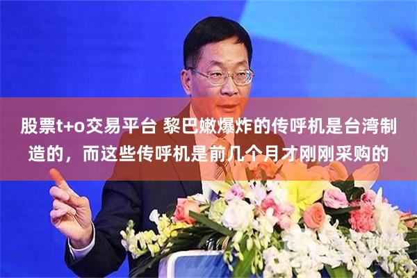 股票t+o交易平台 黎巴嫩爆炸的传呼机是台湾制造的，而这些传呼机是前几个月才刚刚采购的