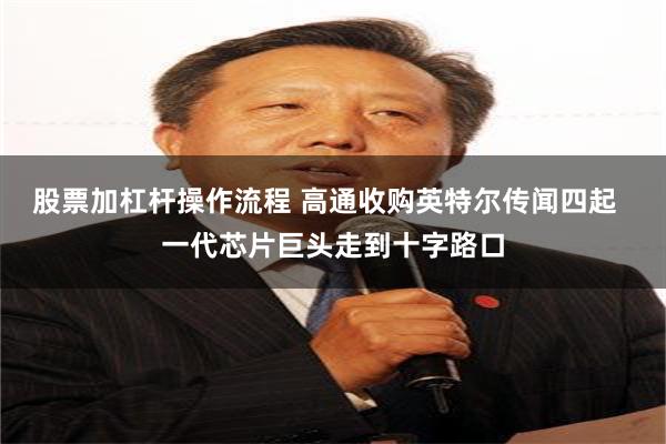 股票加杠杆操作流程 高通收购英特尔传闻四起  一代芯片巨头走到十字路口