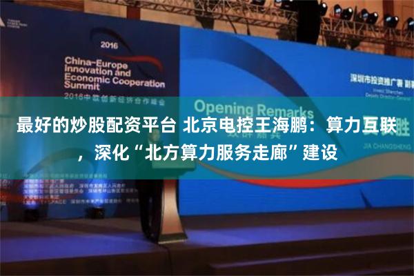 最好的炒股配资平台 北京电控王海鹏：算力互联，深化“北方算力服务走廊”建设