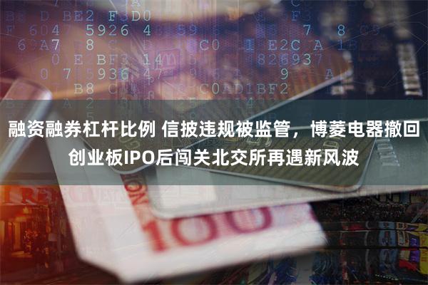 融资融券杠杆比例 信披违规被监管，博菱电器撤回创业板IPO后闯关北交所再遇新风波