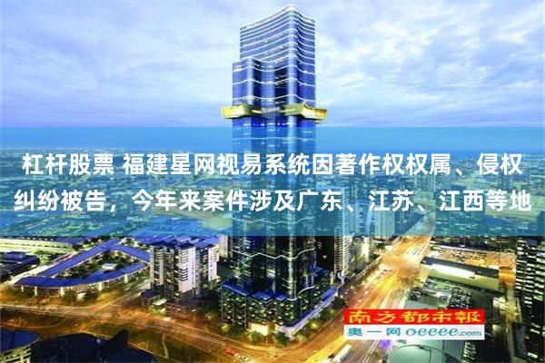 杠杆股票 福建星网视易系统因著作权权属、侵权纠纷被告，今年来案件涉及广东、江苏、江西等地