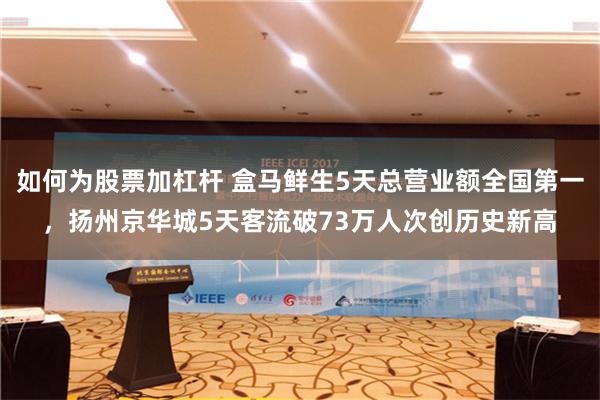 如何为股票加杠杆 盒马鲜生5天总营业额全国第一，扬州京华城5天客流破73万人次创历史新高