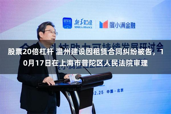 股票20倍杠杆 温州建设因租赁合同纠纷被告，10月17日在上海市普陀区人民法院审理