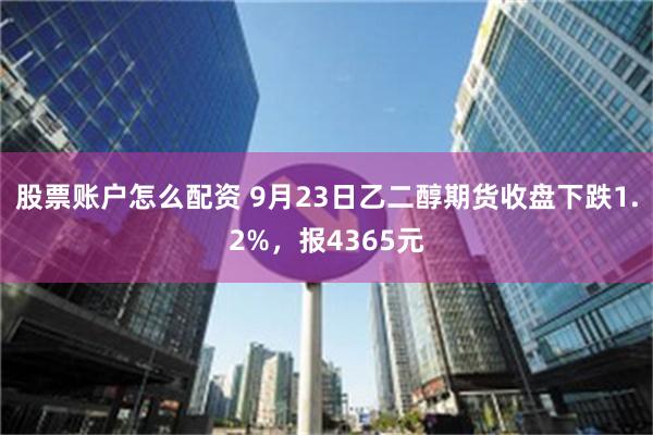 股票账户怎么配资 9月23日乙二醇期货收盘下跌1.2%，报4365元
