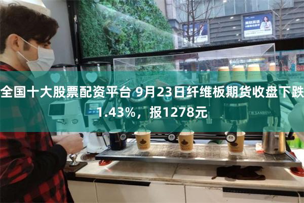 全国十大股票配资平台 9月23日纤维板期货收盘下跌1.43%，报1278元