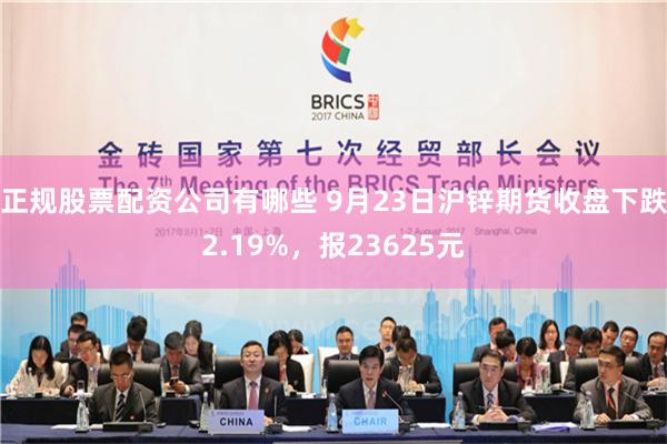 正规股票配资公司有哪些 9月23日沪锌期货收盘下跌2.19%，报23625元