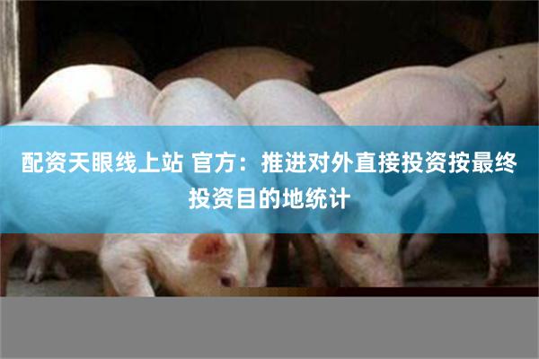 配资天眼线上站 官方：推进对外直接投资按最终投资目的地统计