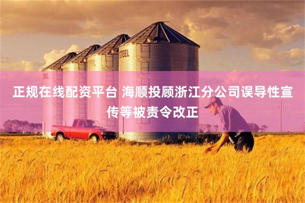 正规在线配资平台 海顺投顾浙江分公司误导性宣传等被责令改正