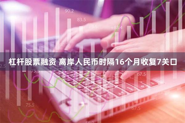 杠杆股票融资 离岸人民币时隔16个月收复7关口