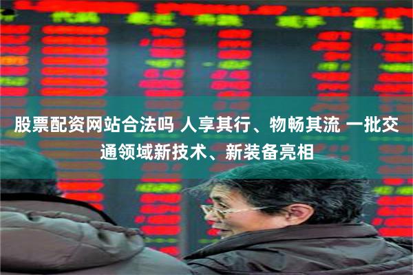股票配资网站合法吗 人享其行、物畅其流 一批交通领域新技术、新装备亮相