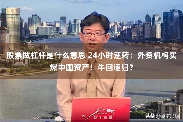 股票做杠杆是什么意思 24小时逆转：外资机构买爆中国资产！牛回速归？