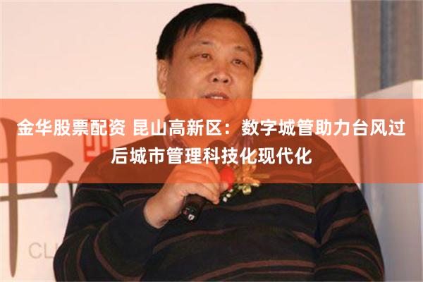 金华股票配资 昆山高新区：数字城管助力台风过后城市管理科技化现代化