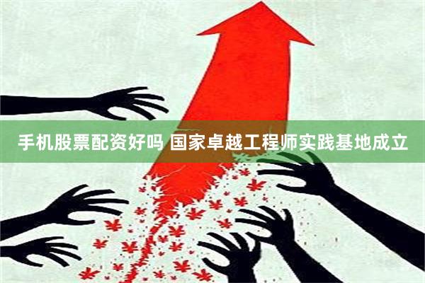 手机股票配资好吗 国家卓越工程师实践基地成立