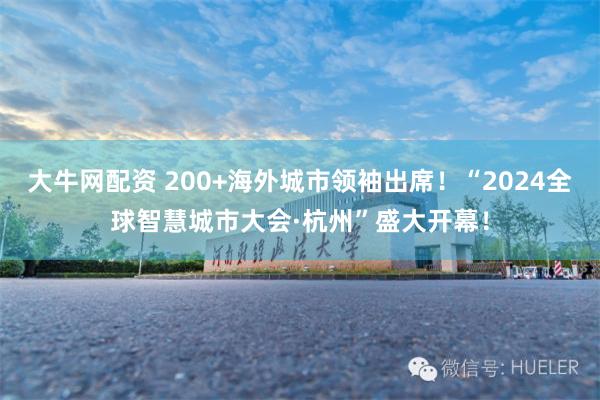 大牛网配资 200+海外城市领袖出席！“2024全球智慧城市大会·杭州”盛大开幕！