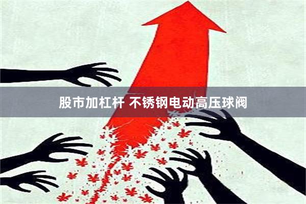 股市加杠杆 不锈钢电动高压球阀