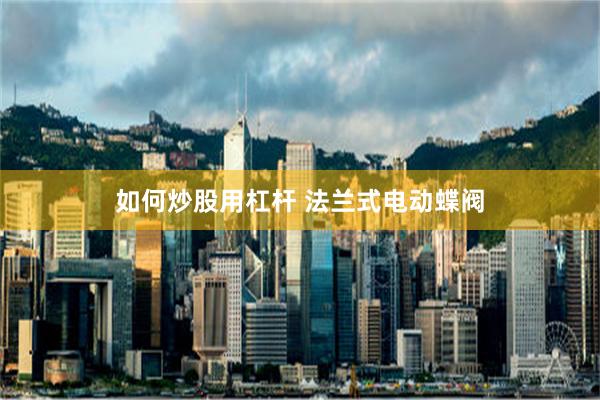如何炒股用杠杆 法兰式电动蝶阀
