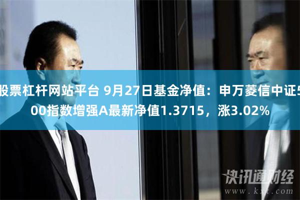 股票杠杆网站平台 9月27日基金净值：申万菱信中证500指数增强A最新净值1.3715，涨3.02%