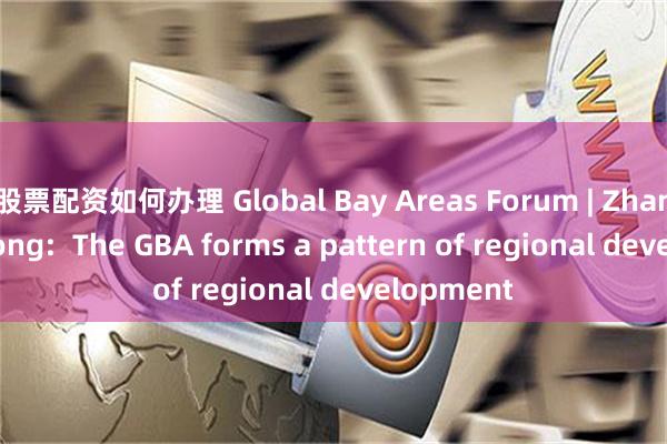 股票配资如何办理 Global Bay Areas Forum | Zhang Jianzhong:  The GBA forms a pattern of regional development