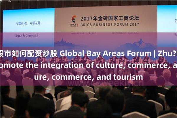 股市如何配资炒股 Global Bay Areas Forum | Zhu?Bingyao: Promote the integration of culture, commerce, and tourism