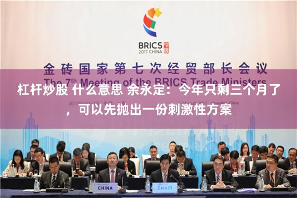 杠杆炒股 什么意思 余永定：今年只剩三个月了，可以先抛出一份刺激性方案
