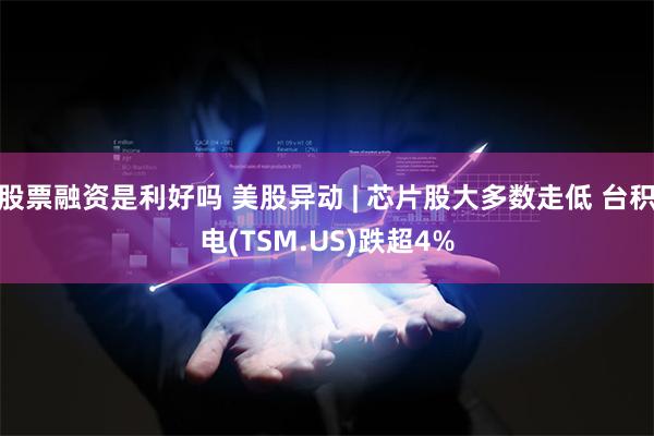 股票融资是利好吗 美股异动 | 芯片股大多数走低 台积电(TSM.US)跌超4%