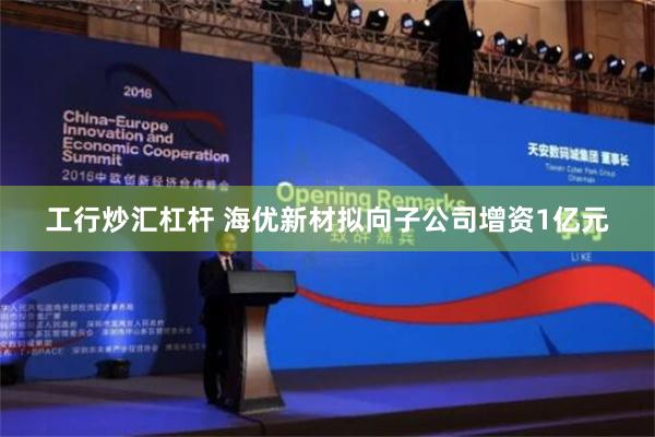 工行炒汇杠杆 海优新材拟向子公司增资1亿元