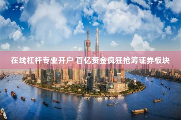 在线杠杆专业开户 百亿资金疯狂抢筹证券板块
