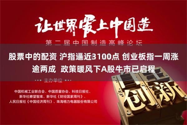 股票中的配资 沪指逼近3100点 创业板指一周涨逾两成  政策暖风下A股牛市已启程