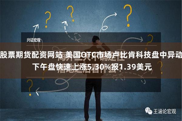 股票期货配资网站 美国OTC市场卢比肯科技盘中异动 下午盘快速上涨5.30%报1.39美元