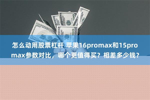 怎么动用股票杠杆 苹果16promax和15promax参数对比，哪个更值得买？相差多少钱？